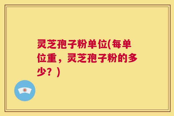 灵芝孢子粉单位(每单位重,灵芝孢子粉的多少?) 第1张 灵芝孢子粉单位(每单位重,灵芝孢子粉的多少?) 第1张