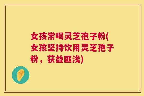女孩常喝灵芝孢子粉(女孩坚持饮用灵芝孢子粉,获益匪浅) 第1张 女孩常喝灵芝孢子粉(女孩坚持饮用灵芝孢子粉,获益匪浅) 第1张