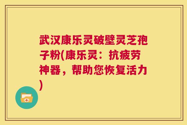 武汉康乐灵破壁灵芝孢子粉(康乐灵:抗疲劳神器,帮助您恢复活力) 第1张 武汉康乐灵破壁灵芝孢子粉(康乐灵:抗疲劳神器,帮助您恢复活力) 第1张
