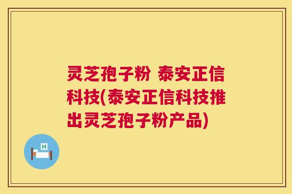 灵芝孢子粉 泰安正信科技(泰安正信科技推出灵芝孢子粉产品) 第1张 灵芝孢子粉 泰安正信科技(泰安正信科技推出灵芝孢子粉产品) 第1张