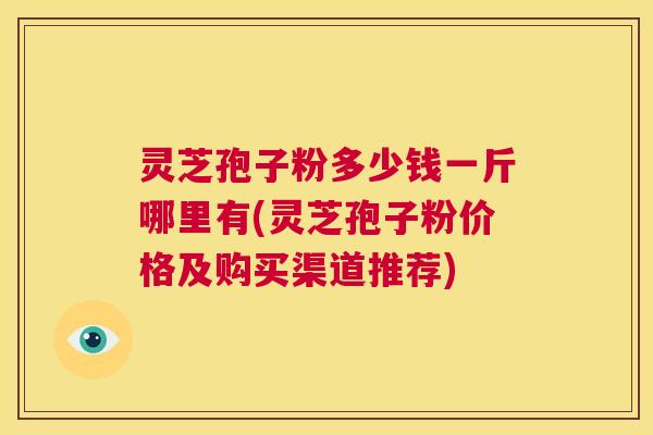 灵芝孢子粉多少钱一斤哪里有(灵芝孢子粉价格及购买渠道推荐) 第1张 灵芝孢子粉多少钱一斤哪里有(灵芝孢子粉价格及购买渠道推荐) 第1张