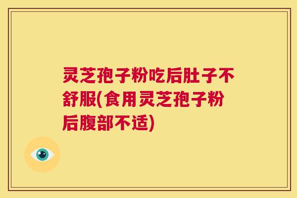 灵芝孢子粉吃后肚子不舒服(食用灵芝孢子粉后腹部不适) 第1张 灵芝孢子粉吃后肚子不舒服(食用灵芝孢子粉后腹部不适) 第1张