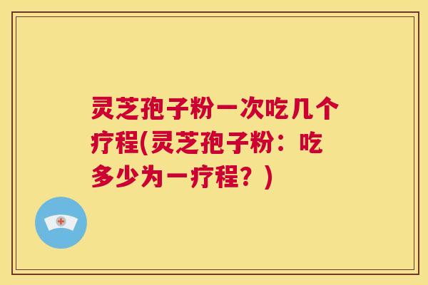 灵芝孢子粉一次吃几个疗程(灵芝孢子粉:吃多少为一疗程?) 第1张 灵芝孢子粉一次吃几个疗程(灵芝孢子粉:吃多少为一疗程?) 第1张
