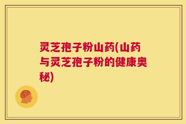 灵芝孢子粉山药(山药与灵芝孢子粉的健康奥秘) 第1张 灵芝孢子粉山药(山药与灵芝孢子粉的健康奥秘) 第1张