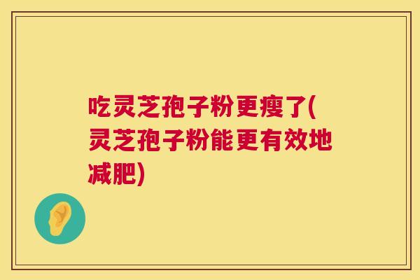 吃灵芝孢子粉更瘦了(灵芝孢子粉能更有效地减肥) 第1张 吃灵芝孢子粉更瘦了(灵芝孢子粉能更有效地减肥) 第1张