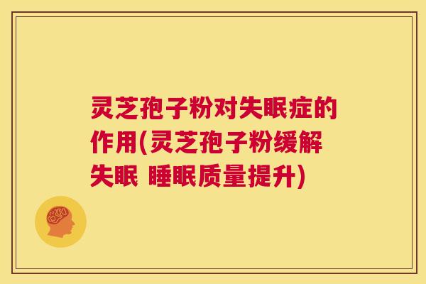 灵芝孢子粉对失眠症的作用(灵芝孢子粉缓解失眠 睡眠质量提升) 第1张 灵芝孢子粉对失眠症的作用(灵芝孢子粉缓解失眠 睡眠质量提升) 第1张