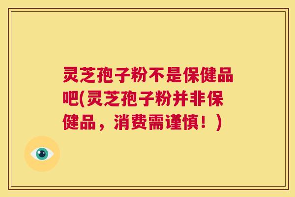 灵芝孢子粉不是保健品吧(灵芝孢子粉并非保健品,消费需谨慎!) 第1张 灵芝孢子粉不是保健品吧(灵芝孢子粉并非保健品,消费需谨慎!) 第1张