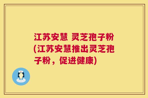 江苏安慧 灵芝孢子粉(江苏安慧推出灵芝孢子粉,促进健康) 第1张 江苏安慧 灵芝孢子粉(江苏安慧推出灵芝孢子粉,促进健康) 第1张