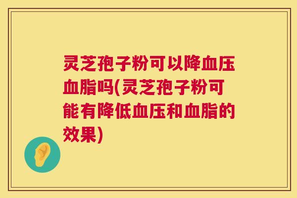 灵芝孢子粉可以降血压血脂吗(灵芝孢子粉可能有降低血压和血脂的效果)  第1张