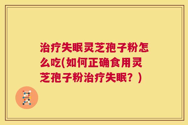 治疗失眠灵芝孢子粉怎么吃(如何正确食用灵芝孢子粉治疗失眠?) 第1张 治疗失眠灵芝孢子粉怎么吃(如何正确食用灵芝孢子粉治疗失眠?) 第1张