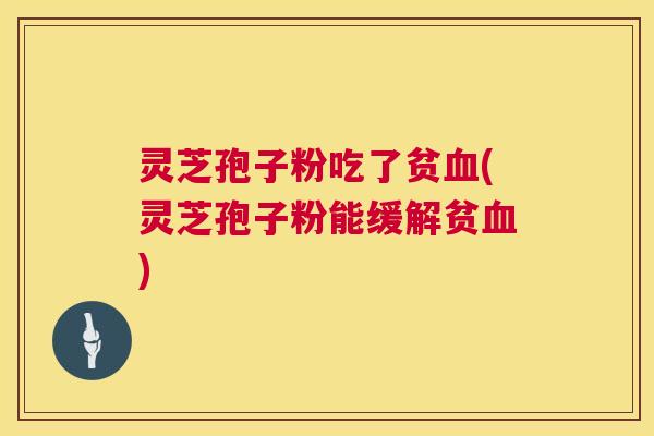 灵芝孢子粉吃了贫血(灵芝孢子粉能缓解贫血) 第1张 灵芝孢子粉吃了贫血(灵芝孢子粉能缓解贫血) 第1张