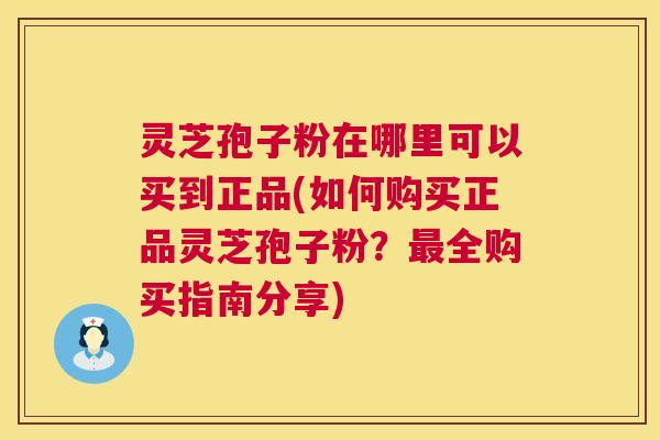 灵芝孢子粉在哪里可以买到正品(如何购买正品灵芝孢子粉？最全购买指南分享)  第1张