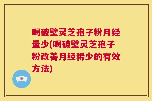 喝破壁灵芝孢子粉月经量少(喝破壁灵芝孢子粉改善月经稀少的有效方法)  第1张