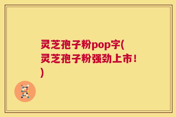 灵芝孢子粉pop字(灵芝孢子粉强劲上市！)  第1张
