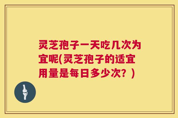 灵芝孢子一天吃几次为宜呢(灵芝孢子的适宜用量是每日多少次?) 第1张 灵芝孢子一天吃几次为宜呢(灵芝孢子的适宜用量是每日多少次?) 第1张