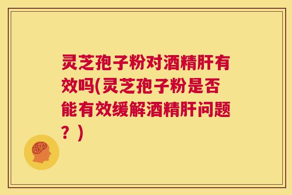 灵芝孢子粉对酒精肝有效吗(灵芝孢子粉是否能有效缓解酒精肝问题?) 第1张 灵芝孢子粉对酒精肝有效吗(灵芝孢子粉是否能有效缓解酒精肝问题?) 第1张