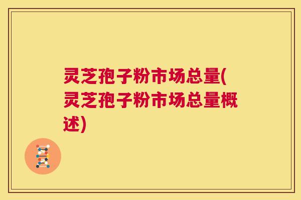 灵芝孢子粉市场总量(灵芝孢子粉市场总量概述)  第1张