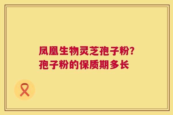 凤凰生物灵芝孢子粉?孢子粉的保质期多长 第1张 凤凰生物灵芝孢子粉?孢子粉的保质期多长 第1张