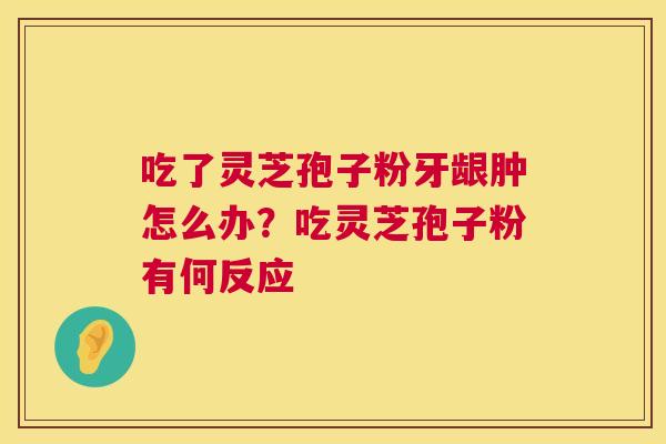 吃了灵芝孢子粉牙龈肿怎么办?吃灵芝孢子粉有何反应 第1张 吃了灵芝孢子粉牙龈肿怎么办?吃灵芝孢子粉有何反应 第1张