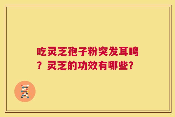 吃灵芝孢子粉突发耳鸣?灵芝的功效有哪些? 第1张 吃灵芝孢子粉突发耳鸣?灵芝的功效有哪些? 第1张