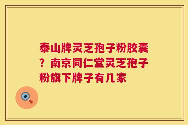 泰山牌灵芝孢子粉胶囊?南京同仁堂灵芝孢子粉旗下牌子有几家 第1张 泰山牌灵芝孢子粉胶囊?南京同仁堂灵芝孢子粉旗下牌子有几家 第1张