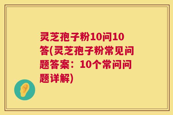 灵芝孢子粉10问10答(灵芝孢子粉常见问题答案:10个常问问题详解) 第1张 灵芝孢子粉10问10答(灵芝孢子粉常见问题答案:10个常问问题详解) 第1张