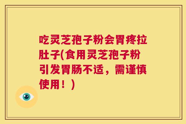 吃灵芝孢子粉会胃疼拉肚子(食用灵芝孢子粉引发胃肠不适,需谨慎使用!) 第1张 吃灵芝孢子粉会胃疼拉肚子(食用灵芝孢子粉引发胃肠不适,需谨慎使用!) 第1张
