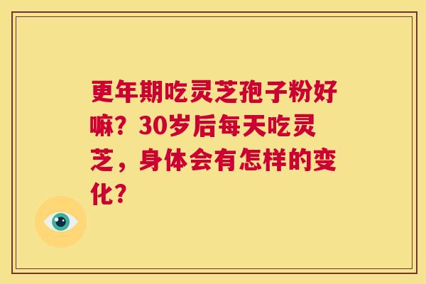 更年期吃灵芝孢子粉好嘛?30岁后每天吃灵芝,身体会有怎样的变化? 第1张 更年期吃灵芝孢子粉好嘛?30岁后每天吃灵芝,身体会有怎样的变化? 第1张