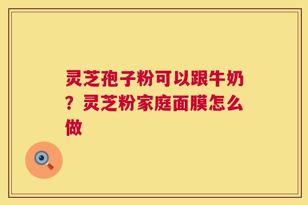 灵芝孢子粉可以跟牛奶?灵芝粉家庭面膜怎么做 第1张 灵芝孢子粉可以跟牛奶?灵芝粉家庭面膜怎么做 第1张