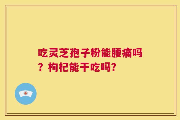 吃灵芝孢子粉能腰痛吗？枸杞能干吃吗？  第1张