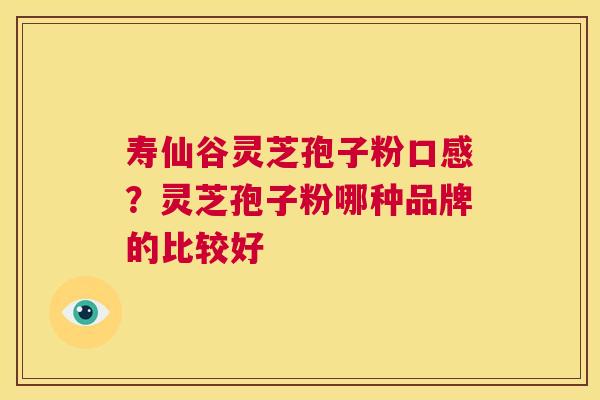 寿仙谷灵芝孢子粉口感?灵芝孢子粉哪种品牌的比较好 第1张 寿仙谷灵芝孢子粉口感?灵芝孢子粉哪种品牌的比较好 第1张