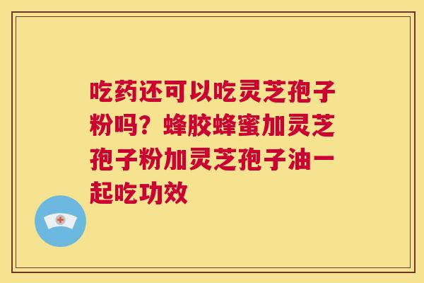 吃药还可以吃灵芝孢子粉吗?蜂胶蜂蜜加灵芝孢子粉加灵芝孢子油一起吃功效 第1张 吃药还可以吃灵芝孢子粉吗?蜂胶蜂蜜加灵芝孢子粉加灵芝孢子油一起吃功效 第1张