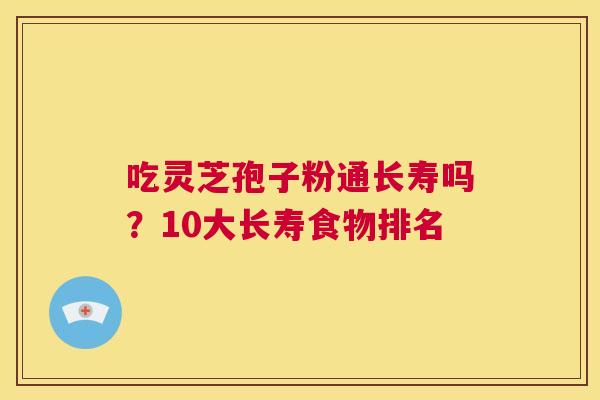 吃灵芝孢子粉通长寿吗?10大长寿食物排名 第1张 吃灵芝孢子粉通长寿吗?10大长寿食物排名 第1张