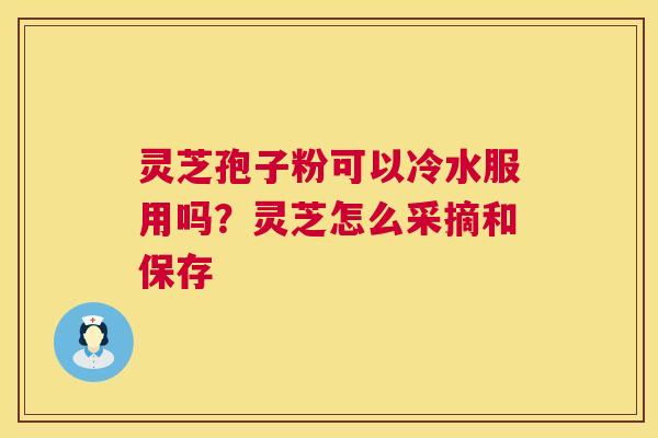 灵芝孢子粉可以冷水服用吗?灵芝怎么采摘和保存 第1张 灵芝孢子粉可以冷水服用吗?灵芝怎么采摘和保存 第1张