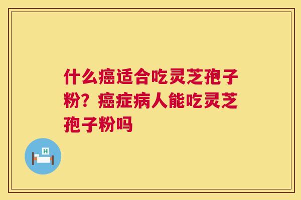 什么癌适合吃灵芝孢子粉？癌症病人能吃灵芝孢子粉吗  第1张