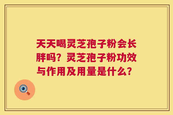 天天喝灵芝孢子粉会长胖吗?灵芝孢子粉功效与作用及用量是什么? 第1张 天天喝灵芝孢子粉会长胖吗?灵芝孢子粉功效与作用及用量是什么? 第1张