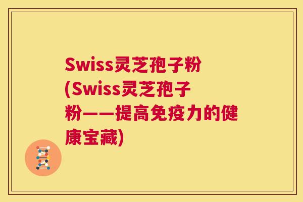 Swiss灵芝孢子粉(Swiss灵芝孢子粉——提高免疫力的健康宝藏)  第1张