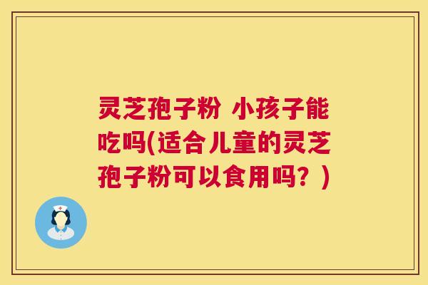 灵芝孢子粉 小孩子能吃吗(适合儿童的灵芝孢子粉可以食用吗?) 第1张 灵芝孢子粉 小孩子能吃吗(适合儿童的灵芝孢子粉可以食用吗?) 第1张