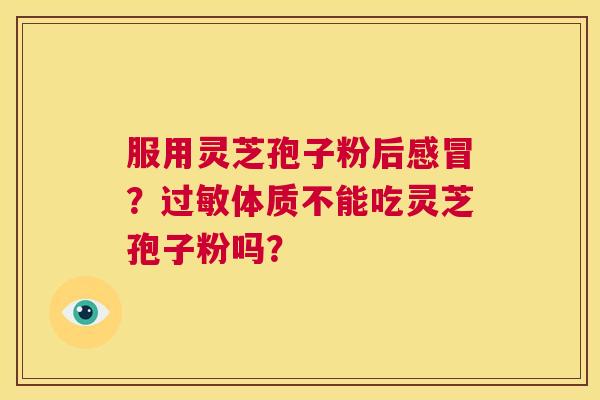 服用灵芝孢子粉后感冒?过敏体质不能吃灵芝孢子粉吗? 第1张 服用灵芝孢子粉后感冒?过敏体质不能吃灵芝孢子粉吗? 第1张