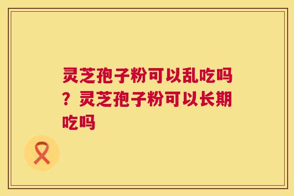 灵芝孢子粉可以乱吃吗?灵芝孢子粉可以长期吃吗 第1张 灵芝孢子粉可以乱吃吗?灵芝孢子粉可以长期吃吗 第1张