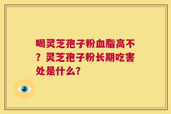 喝灵芝孢子粉血脂高不?灵芝孢子粉长期吃害处是什么? 第1张 喝灵芝孢子粉血脂高不?灵芝孢子粉长期吃害处是什么? 第1张