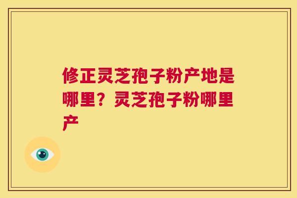 修正灵芝孢子粉产地是哪里?灵芝孢子粉哪里产 第1张 修正灵芝孢子粉产地是哪里?灵芝孢子粉哪里产 第1张