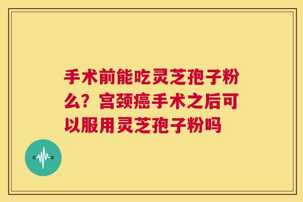 手术前能吃灵芝孢子粉么？宫颈癌手术之后可以服用灵芝孢子粉吗  第1张