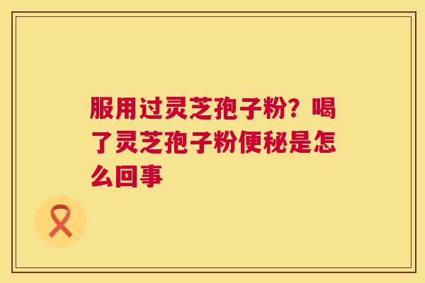 服用过灵芝孢子粉？喝了灵芝孢子粉便秘是怎么回事  第1张
