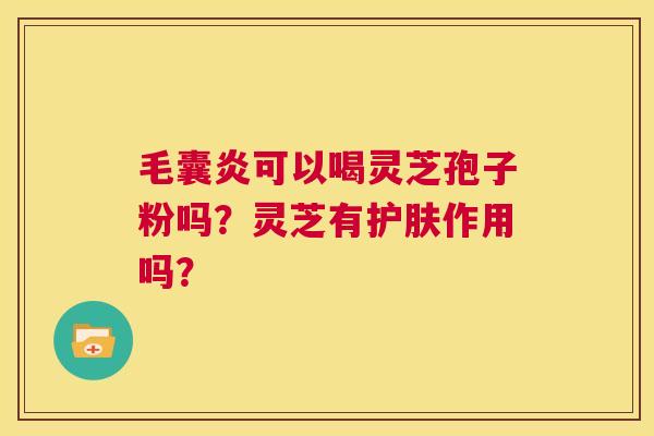 毛囊炎可以喝灵芝孢子粉吗?灵芝有护肤作用吗? 第1张 毛囊炎可以喝灵芝孢子粉吗?灵芝有护肤作用吗? 第1张