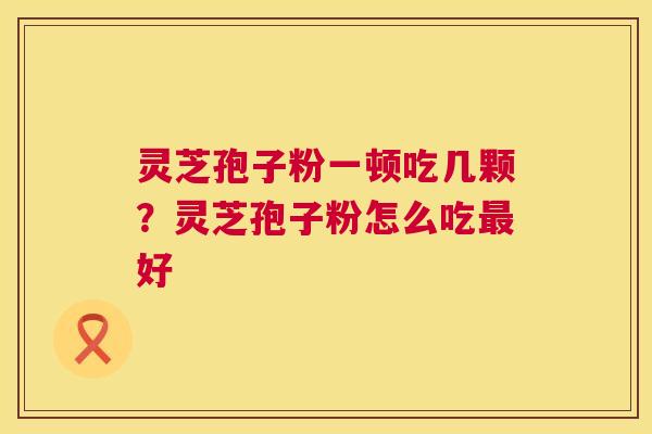 灵芝孢子粉一顿吃几颗?灵芝孢子粉怎么吃最好 第1张 灵芝孢子粉一顿吃几颗?灵芝孢子粉怎么吃最好 第1张