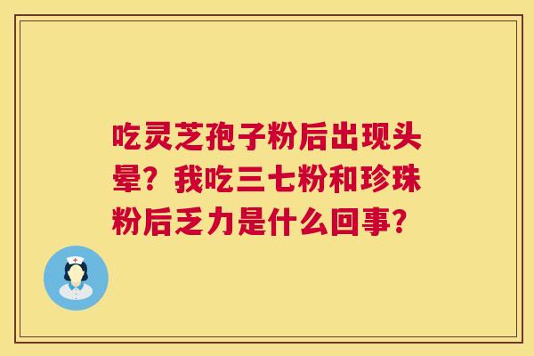 吃灵芝孢子粉后出现头晕?我吃三七粉和珍珠粉后乏力是什么回事? 第1张 吃灵芝孢子粉后出现头晕?我吃三七粉和珍珠粉后乏力是什么回事? 第1张