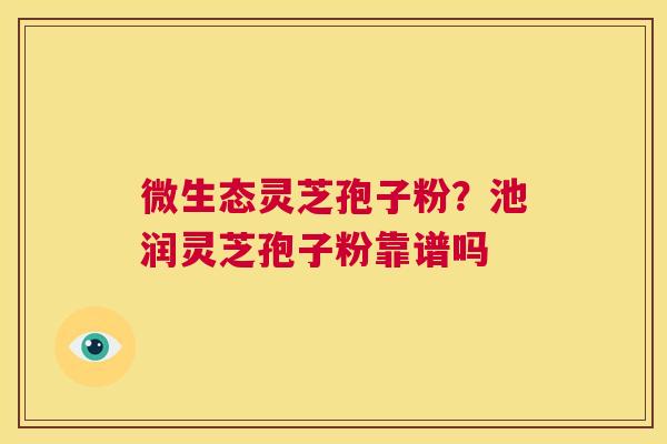 微生态灵芝孢子粉?池润灵芝孢子粉靠谱吗 第1张 微生态灵芝孢子粉?池润灵芝孢子粉靠谱吗 第1张