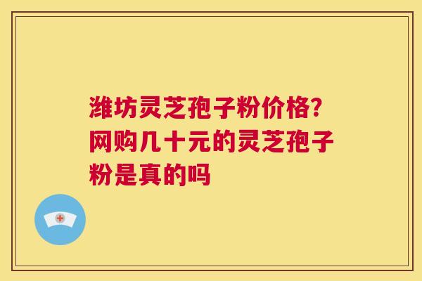 潍坊灵芝孢子粉价格?网购几十元的灵芝孢子粉是真的吗 第1张 潍坊灵芝孢子粉价格?网购几十元的灵芝孢子粉是真的吗 第1张
