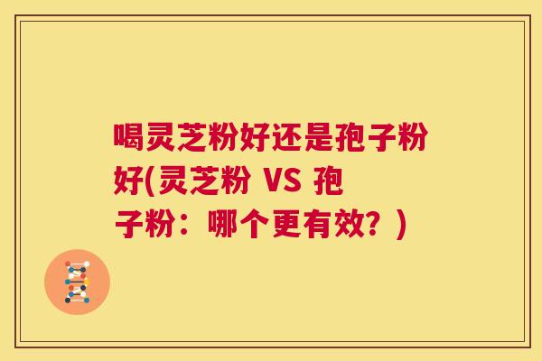 喝灵芝粉好还是孢子粉好(灵芝粉 VS 孢子粉:哪个更有效?) 第1张 喝灵芝粉好还是孢子粉好(灵芝粉 VS 孢子粉:哪个更有效?) 第1张